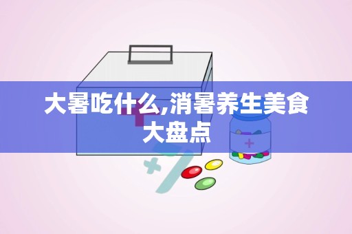 大暑吃什么,消暑养生美食大盘点