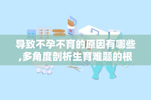 导致不孕不育的原因有哪些,多角度剖析生育难题的根源