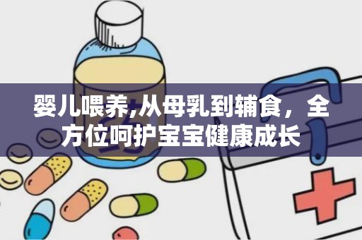 婴儿喂养,从母乳到辅食，全方位呵护宝宝健康成长