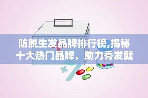 防脱生发品牌排行榜,揭秘十大热门品牌，助力秀发健康生长