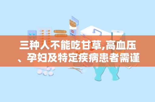 三种人不能吃甘草,高血压、孕妇及特定疾病患者需谨慎”