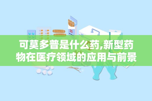 可莫多普是什么药,新型药物在医疗领域的应用与前景