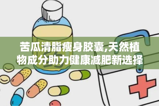 苦瓜清脂瘦身胶囊,天然植物成分助力健康减肥新选择”