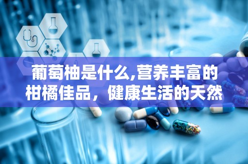 葡萄柚是什么,营养丰富的柑橘佳品，健康生活的天然伴侣”