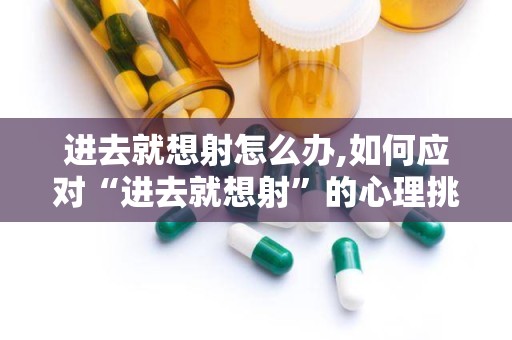 进去就想射怎么办,如何应对“进去就想射”的心理挑战