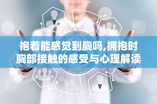 抱着能感觉到胸吗,拥抱时胸部接触的感受与心理解读