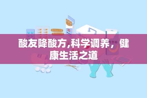 酸友降酸方,科学调养，健康生活之道
