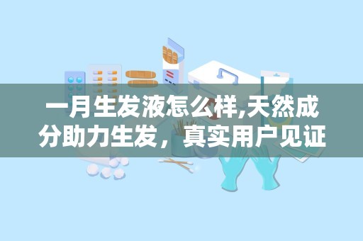 一月生发液怎么样,天然成分助力生发，真实用户见证效果显著
