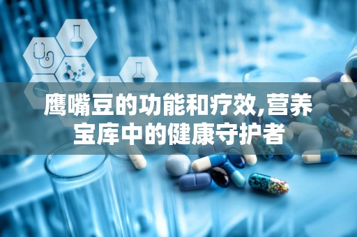 鹰嘴豆的功能和疗效,营养宝库中的健康守护者