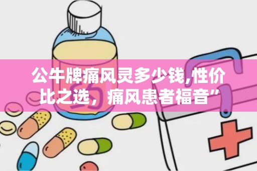 公牛牌痛风灵多少钱,性价比之选，痛风患者福音”