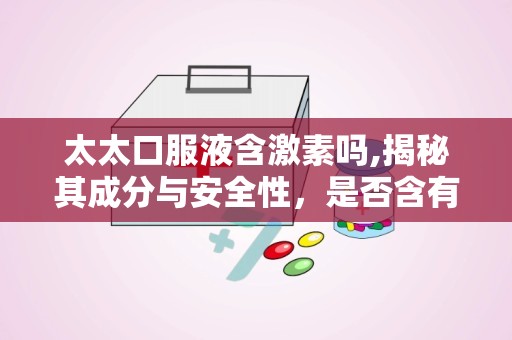太太口服液含激素吗,揭秘其成分与安全性，是否含有激素？”