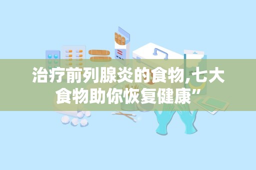 治疗前列腺炎的食物,七大食物助你恢复健康”
