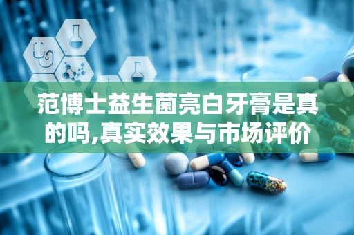 范博士益生菌亮白牙膏是真的吗,真实效果与市场评价解析”