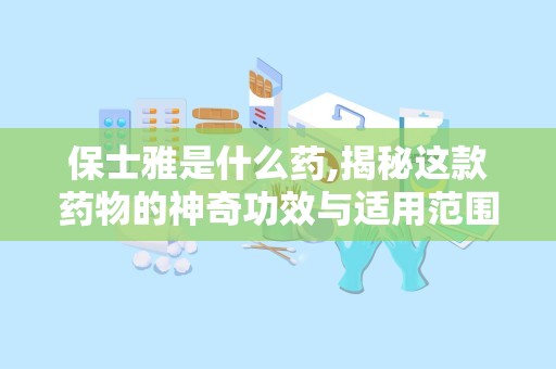 保士雅是什么药,揭秘这款药物的神奇功效与适用范围