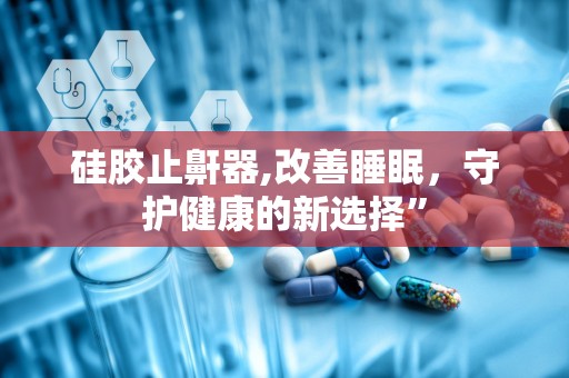 硅胶止鼾器,改善睡眠，守护健康的新选择”