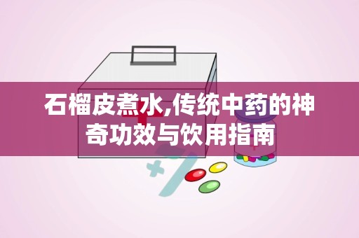 石榴皮煮水,传统中药的神奇功效与饮用指南