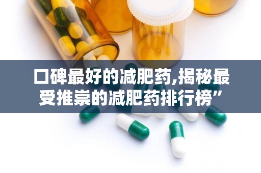 口碑最好的减肥药,揭秘最受推崇的减肥药排行榜”