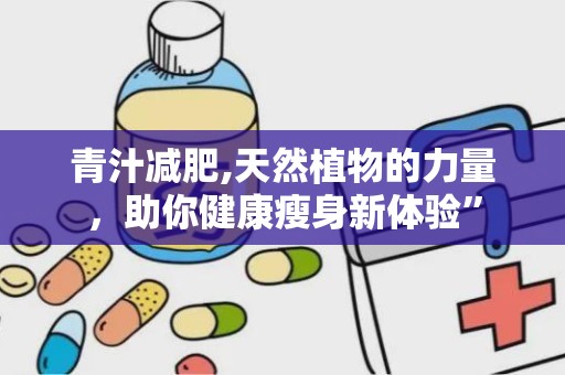 青汁减肥,天然植物的力量，助你健康瘦身新体验”
