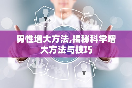 男性增大方法,揭秘科学增大方法与技巧