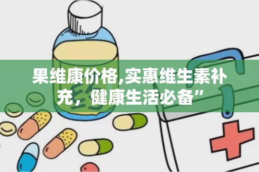 果维康价格,实惠维生素补充，健康生活必备”