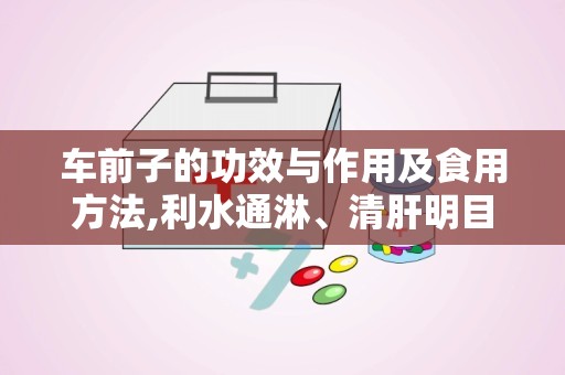 车前子的功效与作用及食用方法,利水通淋、清肝明目，中医养生佳品