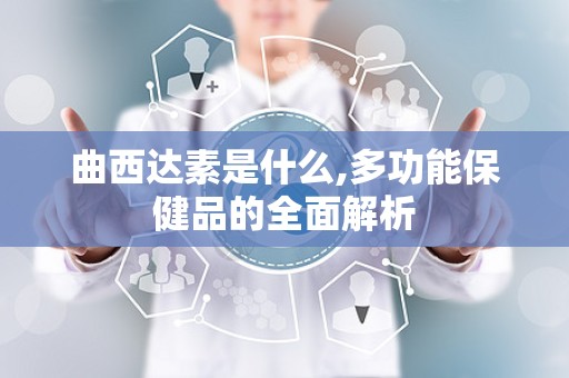 曲西达素是什么,多功能保健品的全面解析