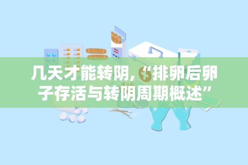 几天才能转阴,“排卵后卵子存活与转阴周期概述”