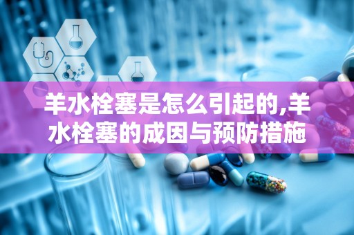 羊水栓塞是怎么引起的,羊水栓塞的成因与预防措施