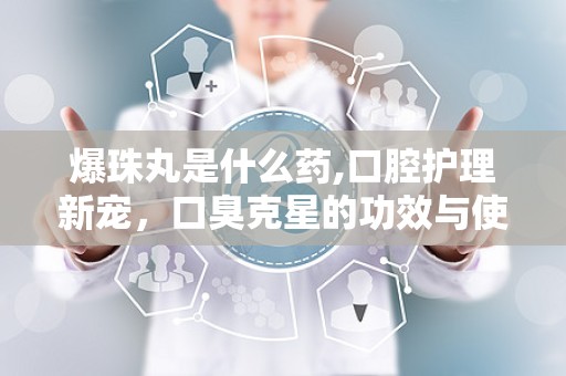 爆珠丸是什么药,口腔护理新宠，口臭克星的功效与使用指南”