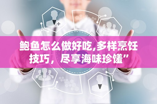 鲍鱼怎么做好吃,多样烹饪技巧，尽享海味珍馐”