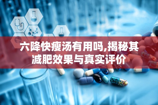 六降快瘦汤有用吗,揭秘其减肥效果与真实评价
