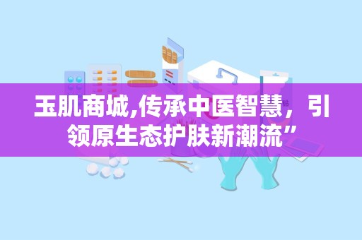 玉肌商城,传承中医智慧，引领原生态护肤新潮流”