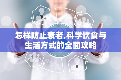 怎样防止衰老,科学饮食与生活方式的全面攻略