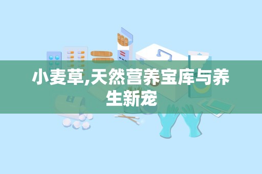 小麦草,天然营养宝库与养生新宠