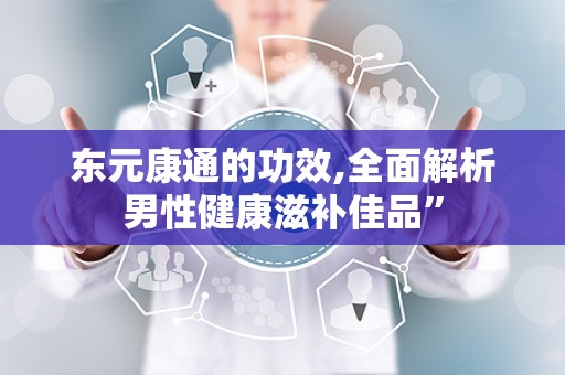 东元康通的功效,全面解析男性健康滋补佳品”