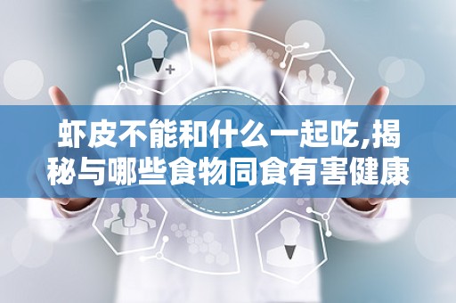 虾皮不能和什么一起吃,揭秘与哪些食物同食有害健康