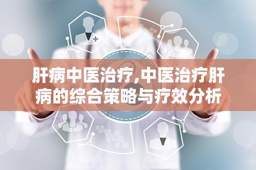 肝病中医治疗,中医治疗肝病的综合策略与疗效分析