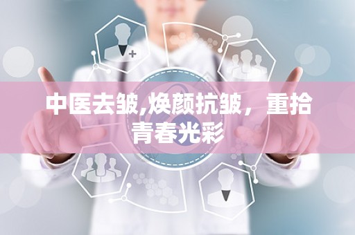 中医去皱,焕颜抗皱，重拾青春光彩