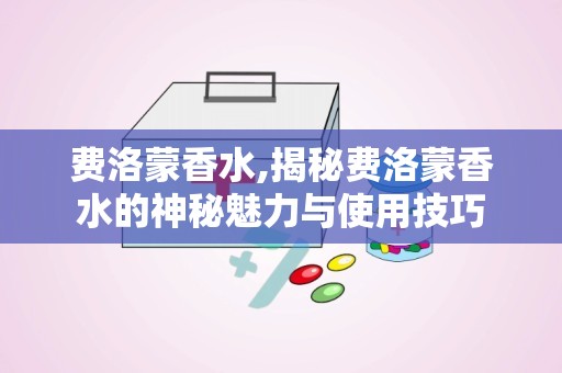 费洛蒙香水,揭秘费洛蒙香水的神秘魅力与使用技巧
