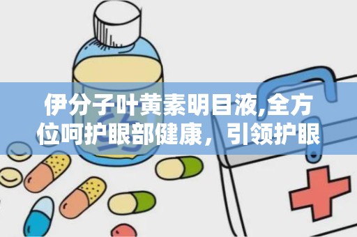 伊分子叶黄素明目液,全方位呵护眼部健康，引领护眼新潮流”