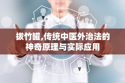 拔竹罐,传统中医外治法的神奇原理与实际应用