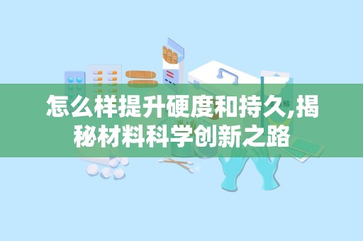 怎么样提升硬度和持久,揭秘材料科学创新之路