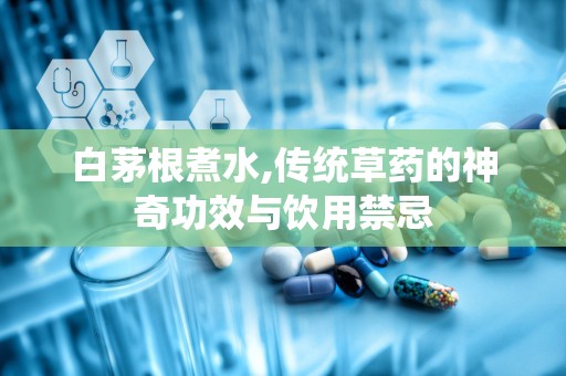 白茅根煮水,传统草药的神奇功效与饮用禁忌