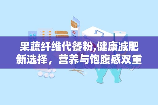 果蔬纤维代餐粉,健康减肥新选择，营养与饱腹感双重保障”