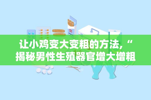 让小鸡变大变粗的方法,“揭秘男性生殖器官增大增粗的多种途径与科学方法”
