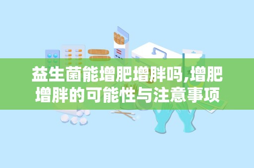 益生菌能增肥增胖吗,增肥增胖的可能性与注意事项