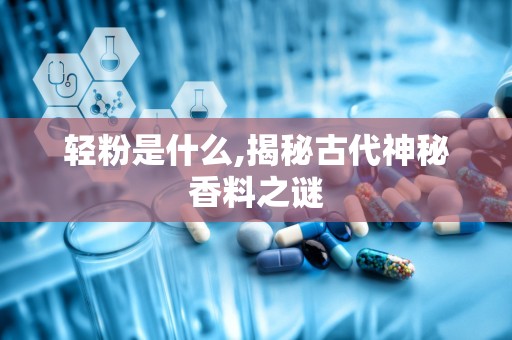 轻粉是什么,揭秘古代神秘香料之谜