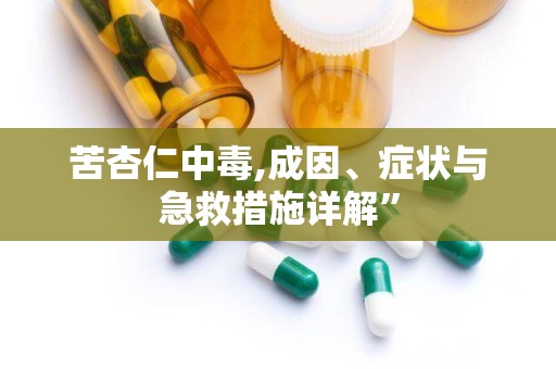 苦杏仁中毒,成因、症状与急救措施详解”