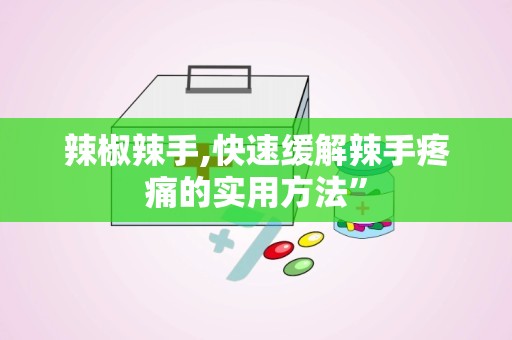 辣椒辣手,快速缓解辣手疼痛的实用方法”