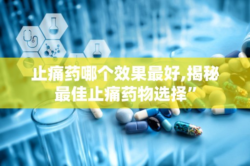止痛药哪个效果最好,揭秘最佳止痛药物选择”
